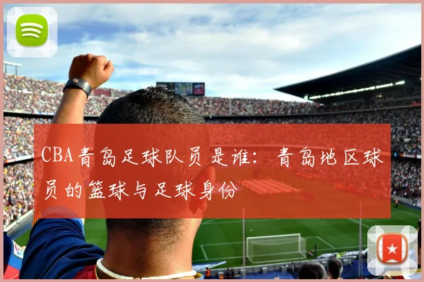 CBA青岛足球队员是谁：青岛地区球员的篮球与足球身份