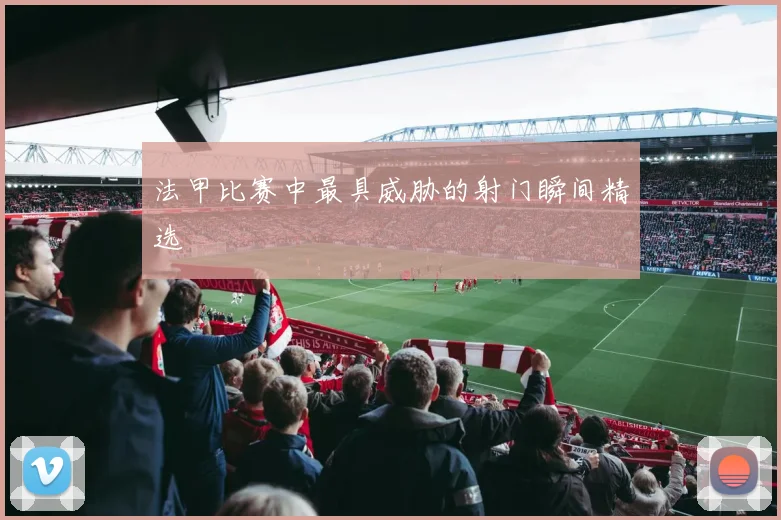 法甲比赛中最具威胁的射门瞬间精选