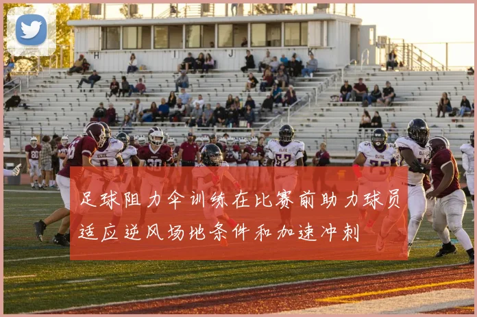 足球阻力伞训练在比赛前助力球员适应逆风场地条件和加速冲刺