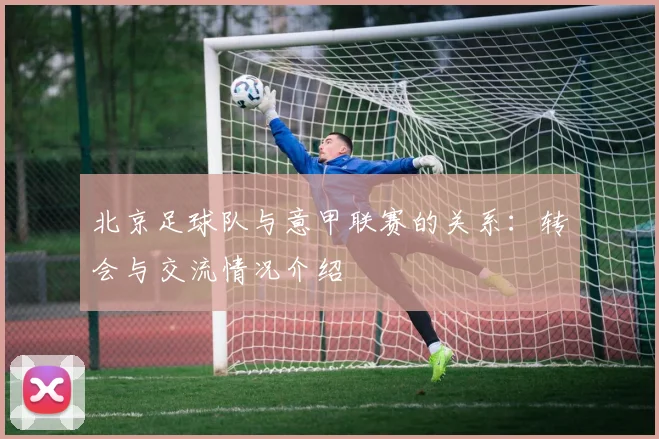 北京足球队与意甲联赛的关系：转会与交流情况介绍