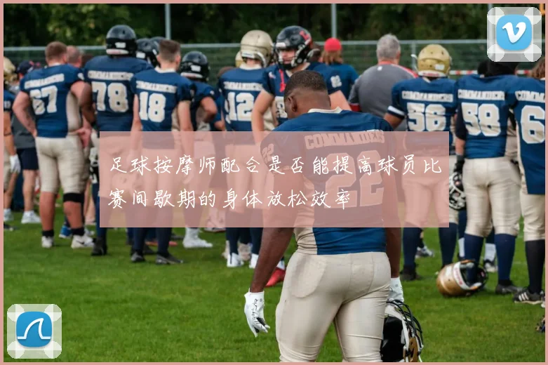 足球按摩师配合是否能提高球员比赛间歇期的身体放松效率