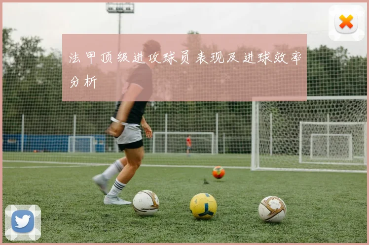 法甲顶级进攻球员表现及进球效率分析