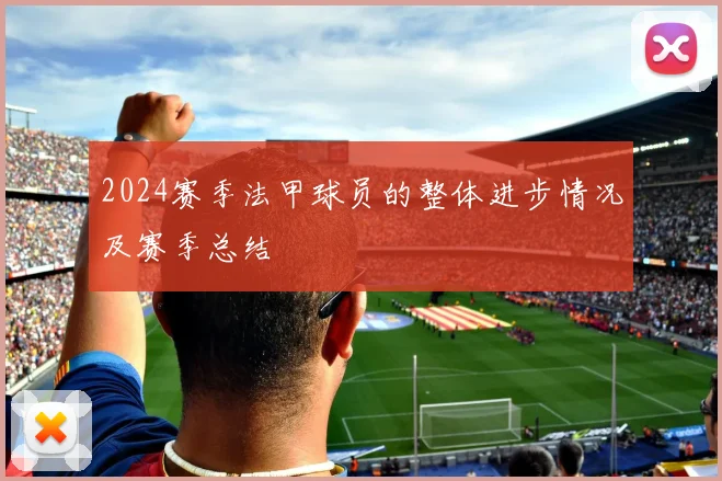 2024赛季法甲球员的整体进步情况及赛季总结