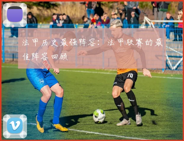 法甲历史最强阵容：法甲联赛的最佳阵容回顾