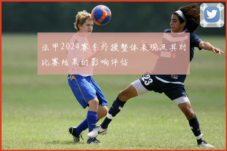 法甲2024赛季外援整体表现及其对比赛结果的影响评估