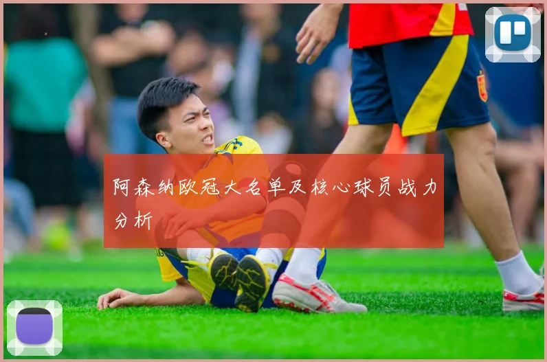 阿森纳欧冠大名单及核心球员战力分析