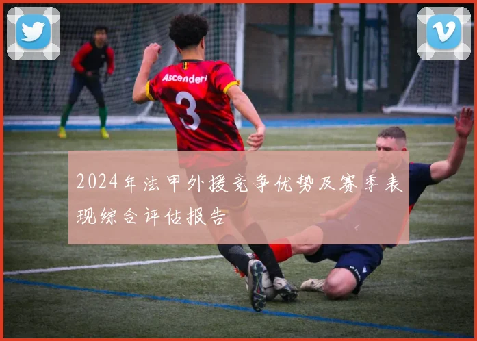 2024年法甲外援竞争优势及赛季表现综合评估报告
