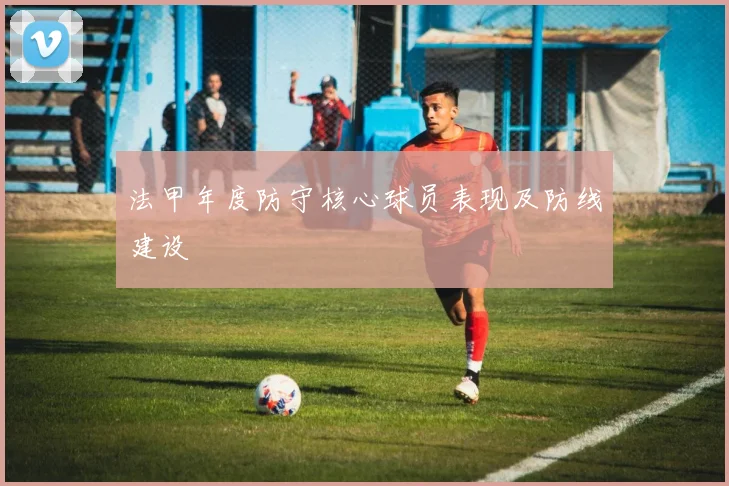 法甲年度防守核心球员表现及防线建设