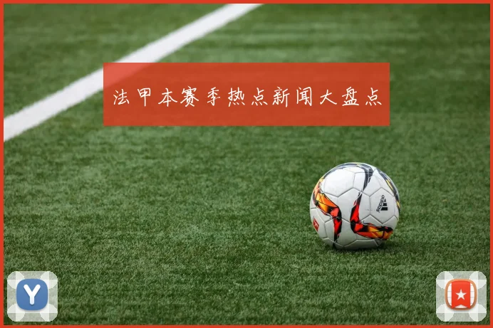 法甲本赛季热点新闻大盘点