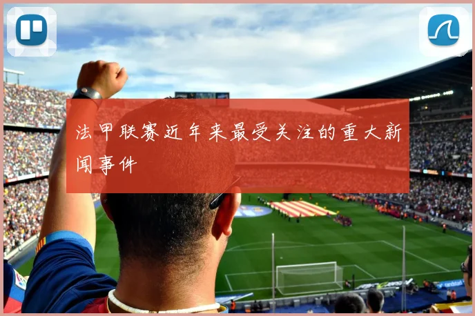 法甲联赛近年来最受关注的重大新闻事件